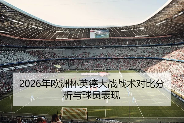 2026年欧洲杯英德大战战术对比分析与球员表现