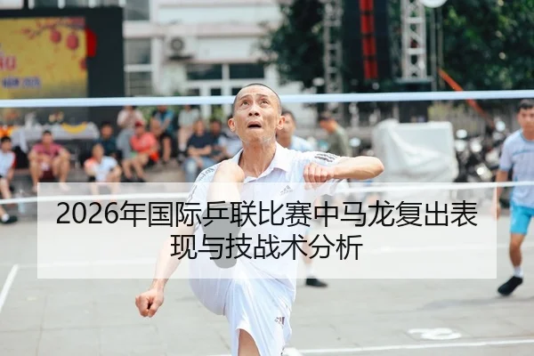 2026年国际乒联比赛中马龙复出表现与技战术分析