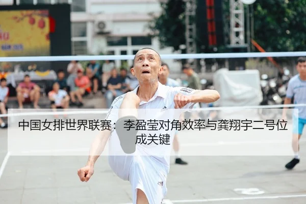 中国女排世界联赛：李盈莹对角效率与龚翔宇二号位成关键
