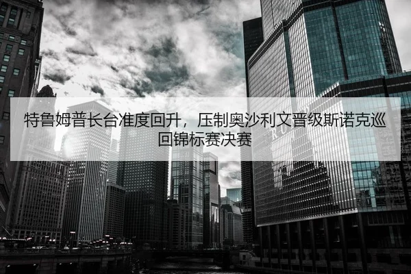 特鲁姆普长台准度回升，压制奥沙利文晋级斯诺克巡回锦标赛决赛