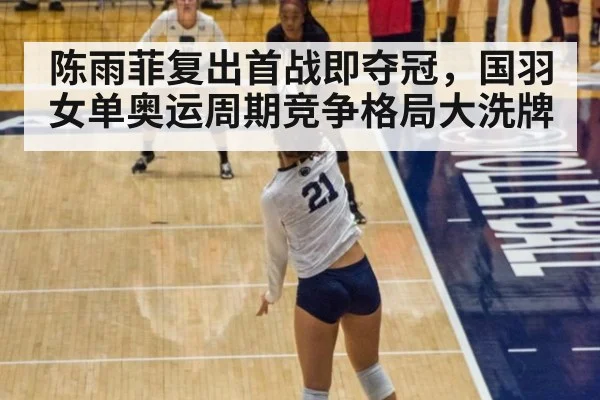 陈雨菲复出首战即夺冠，国羽女单奥运周期竞争格局大洗牌