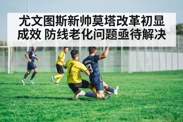 尤文图斯新帅莫塔改革初显成效 防线老化问题亟待解决