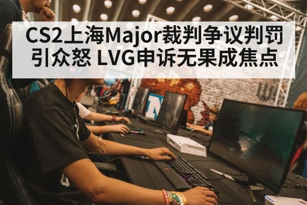 CS2上海Major裁判争议判罚引众怒 LVG申诉无果成焦点