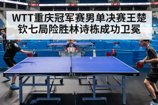 WTT重庆冠军赛男单决赛王楚钦七局险胜林诗栋成功卫冕