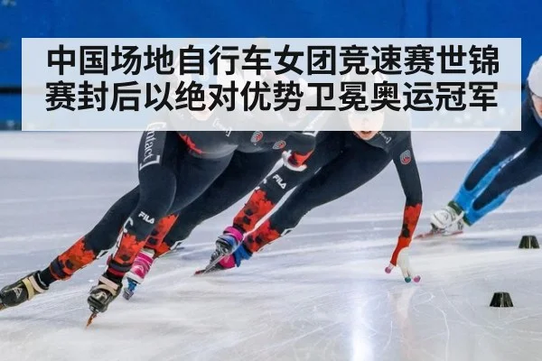 中国场地自行车女团竞速赛世锦赛封后以绝对优势卫冕奥运冠军