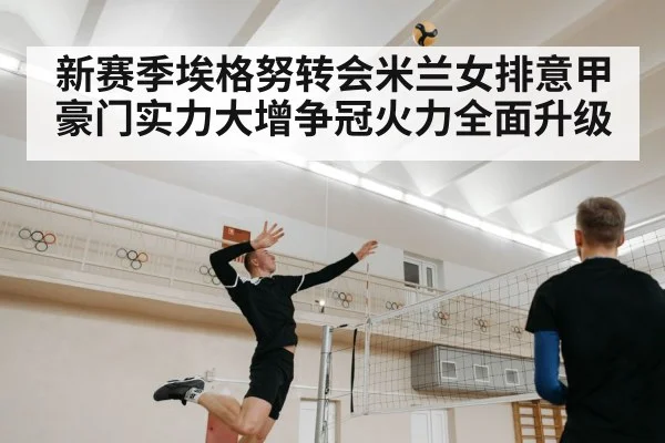 新赛季埃格努转会米兰女排意甲豪门实力大增争冠火力全面升级